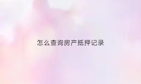 怎么查询房产抵押记录(怎么查房屋抵押记录)
