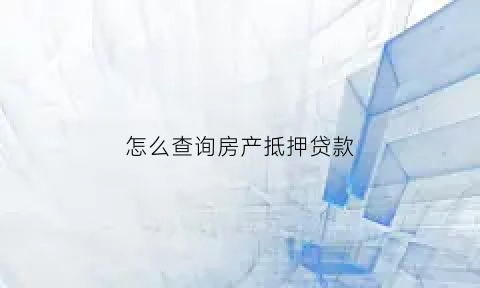 怎么查询房产抵押贷款(怎么查询房产抵押贷款记录)