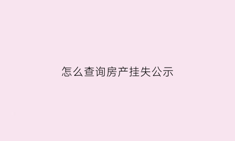 怎么查询房产挂失公示(如何查询房产证挂失信息)