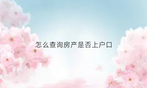 怎么查询房产是否上户口(怎么查询房产是否有户口)