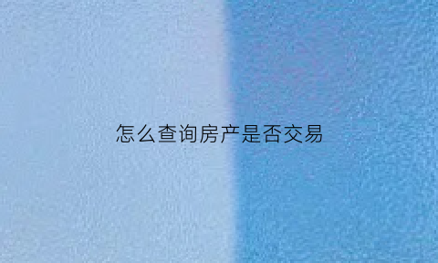 怎么查询房产是否交易(怎么查房子有没有售出)