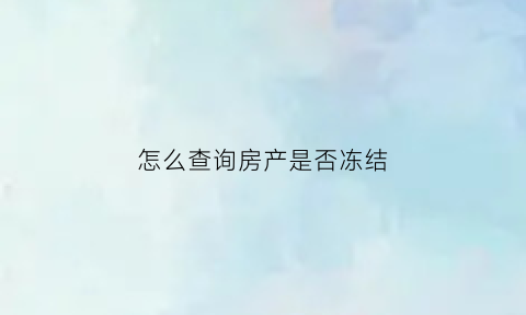 怎么查询房产是否冻结(如何查询房产是否冻结)