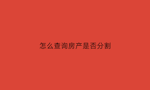 怎么查询房产是否分割(如何看房产是否有法院查封)