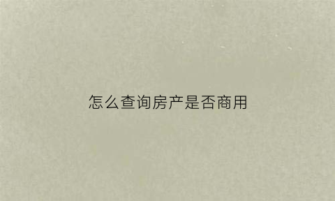 怎么查询房产是否商用(如何查询房子是否是商品房)