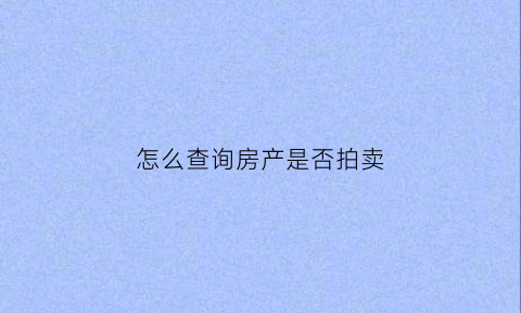 怎么查询房产是否拍卖(怎么查房产拍卖信息)