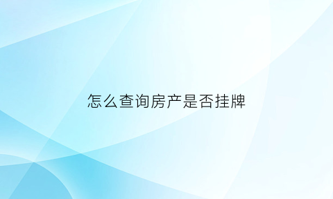 怎么查询房产是否挂牌(怎么查房子有没有挂牌)