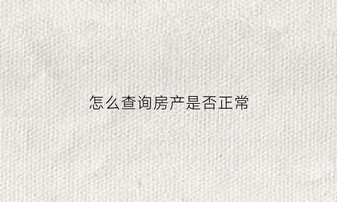 怎么查询房产是否正常(怎么查房产状态能否正常交易)