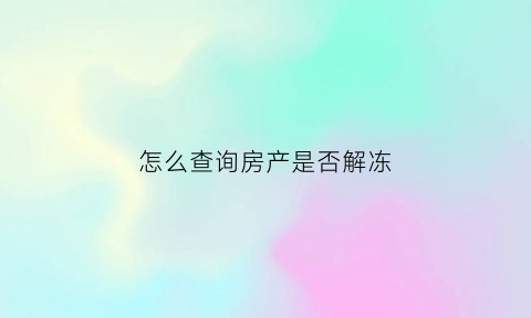怎么查询房产是否解冻(怎么看房产是否冻结)