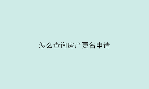 怎么查询房产更名申请(怎么查房改房)