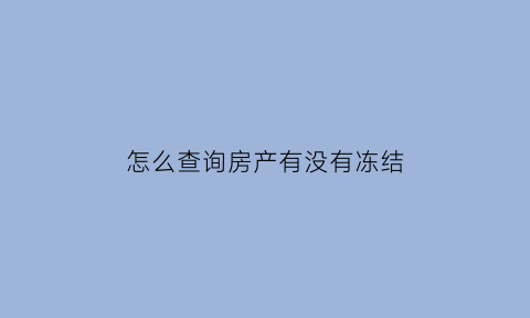 怎么查询房产有没有冻结(如何查询房产是否冻结)