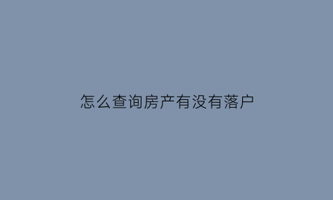 怎么查询房产有没有落户(怎么查房产证有没有落户)