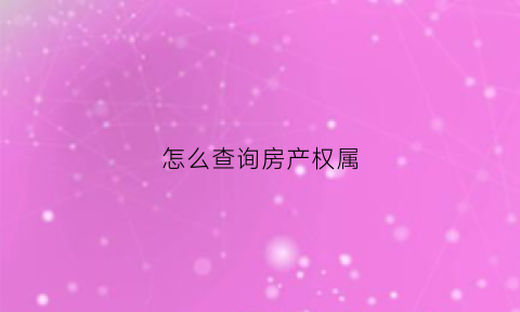 怎么查询房产权属(如何查询房产权属状态)