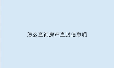 怎么查询房产查封信息呢(怎么查询房产查封信息呢)