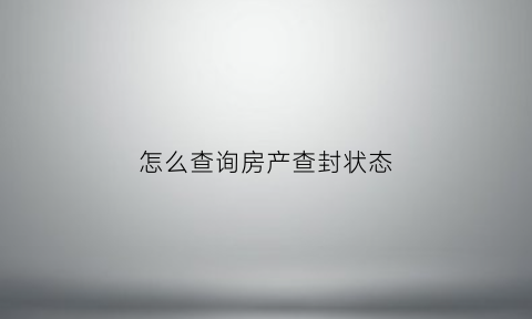 怎么查询房产查封状态(如何查询房产查封状态)