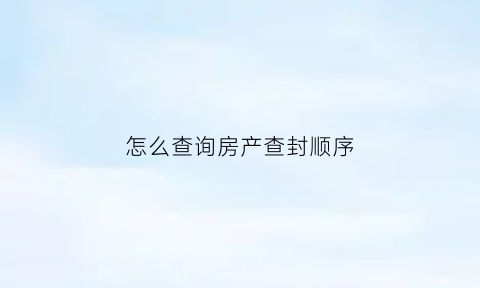 怎么查询房产查封顺序(怎么查询房产查封顺序呢)