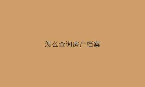 怎么查询房产档案(怎么查询房产档案信息)
