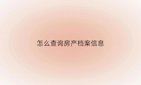 怎么查询房产档案信息(查房产档案去哪查)