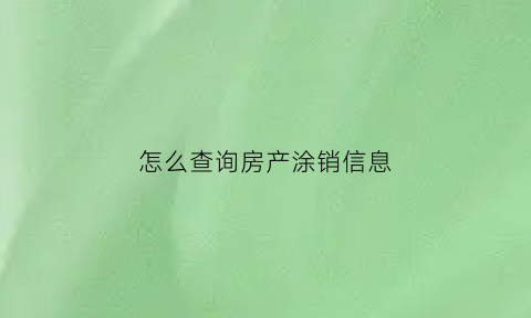 怎么查询房产涂销信息(查询房产售卖怎么查)