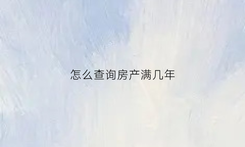 怎么查询房产满几年(怎么查房本几年)