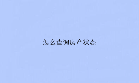 怎么查询房产状态(怎么查房子状态在房产网)