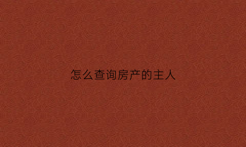 怎么查询房产的主人(如何查询房产主人)