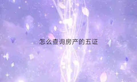 怎么查询房产的五证(怎样查房产五证齐全)