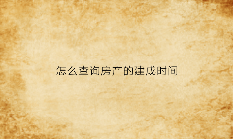 怎么查询房产的建成时间(怎么查询房产的建成时间呢)