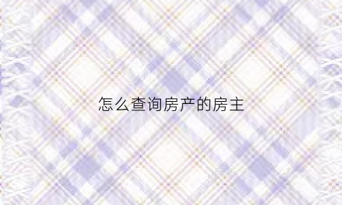 怎么查询房产的房主(怎么查询房产的房主信息)