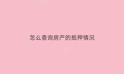 怎么查询房产的抵押情况(如何查房产抵押情况)