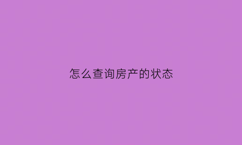 怎么查询房产的状态(怎样查询房产的状态)