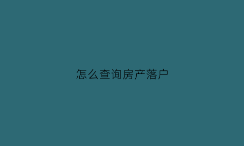 怎么查询房产落户(怎么查询房产落户时间)