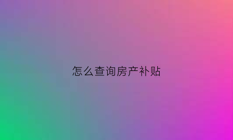 怎么查询房产补贴(怎么查询房产补贴进度)