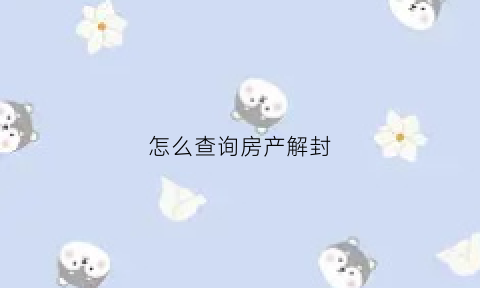 怎么查询房产解封(网上查询房产是否解封)