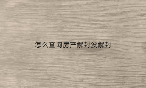 怎么查询房产解封没解封(怎么查询房产解封没解封过)