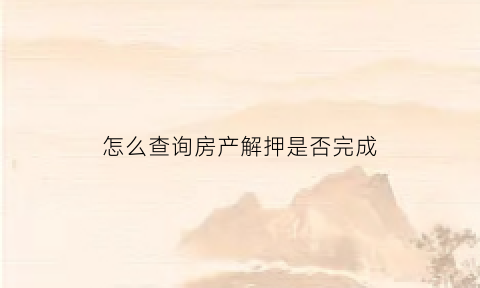 怎么查询房产解押是否完成(怎样查询房屋解押)