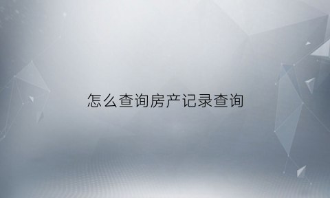 怎么查询房产记录查询(在哪里查询房产记录)