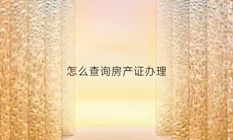怎么查询房产证办理(房产证查询网上查询)