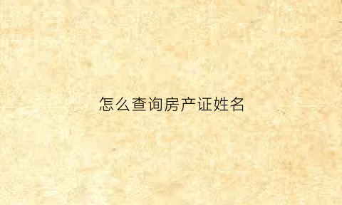 怎么查询房产证姓名(怎么能查房产证名字)
