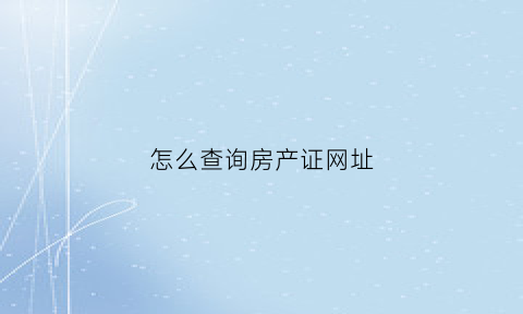 怎么查询房产证网址(房产证上网怎么查)