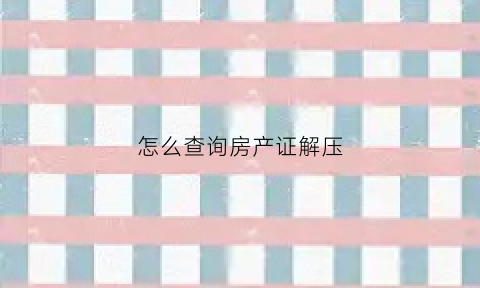 怎么查询房产证解压