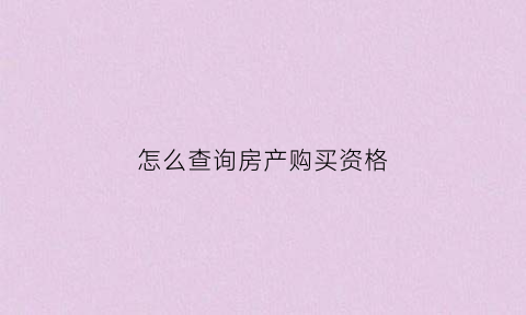 怎么查询房产购买资格(怎么查询房产购买资格是否成功)