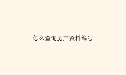 怎么查询房产资料编号(怎么查询房产资料编号是多少)
