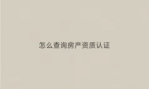 怎么查询房产资质认证(从哪里查房开资质)