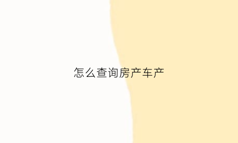 怎么查询房产车产(个人房产车辆查询)
