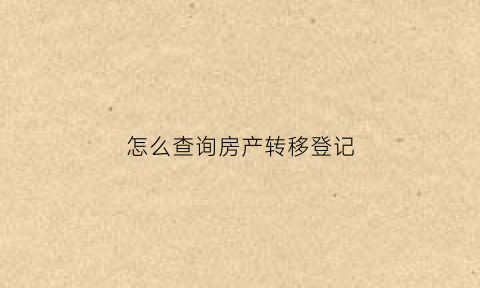 怎么查询房产转移登记(怎么查询房产转移登记进度)