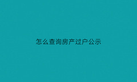 怎么查询房产过户公示(查询房产过户资料到什么单位查询)