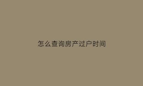 怎么查询房产过户时间(怎么查询房子过户时间)