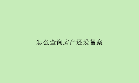 怎么查询房产还没备案(怎样查房子备案没有)