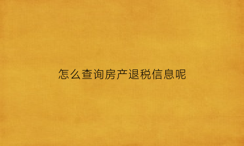 怎么查询房产退税信息呢(房产税退税查询)