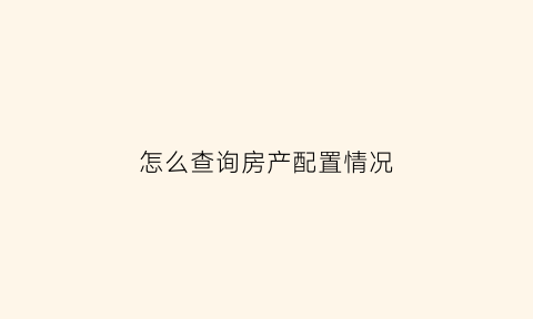 怎么查询房产配置情况(怎么查询房产配置情况表)